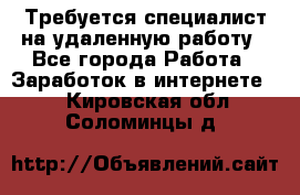 Требуется специалист на удаленную работу - Все города Работа » Заработок в интернете   . Кировская обл.,Соломинцы д.
